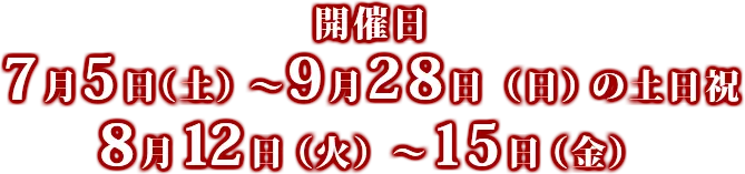 開催日 7月5日（土）～9月28日（日）の土日祝、8月12日（火）～15日（金）